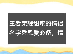 王者榮耀甜蜜的情侶名字秀恩愛必備，情侶甜蜜視頻209條