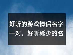 好聽的游戲情侶名字一對，好聽稀少的名字202條
