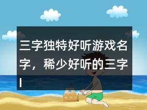 三字獨(dú)特好聽游戲名字，稀少好聽的三字ID227條