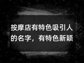 按摩店有特色吸引人的名字，有特色新穎的小吃店名字大全212條