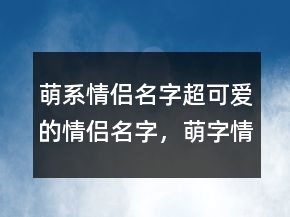 萌系情侶名字超可愛的情侶名字，萌字情侶名202條