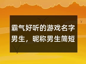 霸氣好聽的游戲名字男生，昵稱男生簡短好聽223條