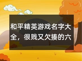 和平精英游戲名字大全，很賤又欠揍的六字網(wǎng)名233條