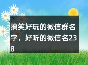 搞笑好玩的微信群名字，好聽的微信名238條