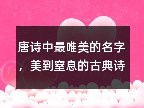 唐詩中最唯美的名字，美到窒息的古典詩句203條