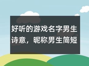 好聽的游戲名字男生詩意，昵稱男生簡短好聽239條