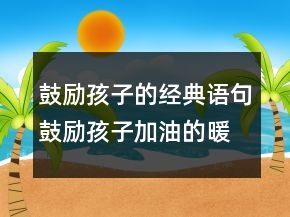鼓勵(lì)孩子的經(jīng)典語(yǔ)句鼓勵(lì)孩子加油的暖心話223條