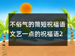 不俗氣的簡短祝福語文藝一點的祝福語247條
