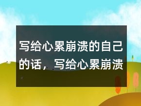 寫給心累崩潰的自己的話，寫給心累崩潰的自己248條