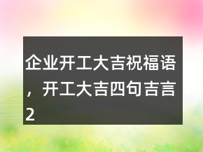企業(yè)開工大吉祝福語，開工大吉四句吉言207條