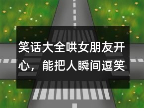 笑話大全哄女朋友開心，能把人瞬間逗笑的笑話214條
