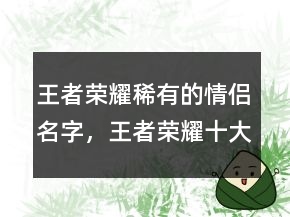 王者榮耀稀有的情侶名字，王者榮耀十大必買皮膚213條