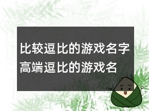 比較逗比的游戲名字高端逗比的游戲名字，逗比昵稱246條