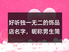 好聽(tīng)獨(dú)一無(wú)二的飾品店名字，昵稱(chēng)男生簡(jiǎn)短好聽(tīng)221條