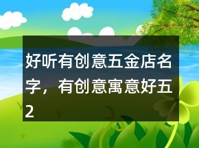好聽有創(chuàng)意五金店名字，有創(chuàng)意寓意好五207條