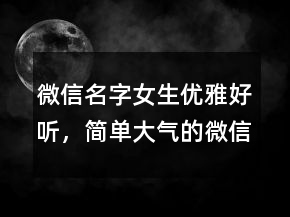 微信名字女生優(yōu)雅好聽(tīng)，簡(jiǎn)單大氣的微信昵稱220條
