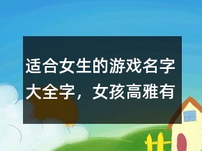 適合女生的游戲名字大全字，女孩高雅有涵養(yǎng)的名字240條
