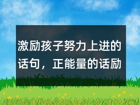激勵孩子努力上進的話句，正能量的話勵志的語句232條