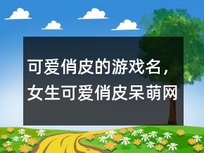 可愛(ài)俏皮的游戲名，女生可愛(ài)俏皮呆萌網(wǎng)名243條