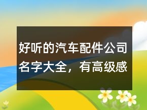 好聽的汽車配件公司名字大全，有高級感的公司名字247條