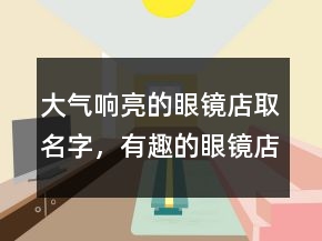 大氣響亮的眼鏡店取名字，有趣的眼鏡店名207條