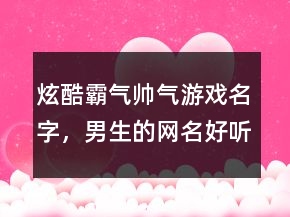 炫酷霸氣帥氣游戲名字，男生的網(wǎng)名好聽又帥氣212條