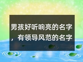 男孩好聽響亮的名字，有領(lǐng)導(dǎo)風(fēng)范的名字大全202條