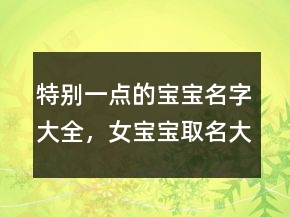 特別一點(diǎn)的寶寶名字大全，女寶寶取名大全210條