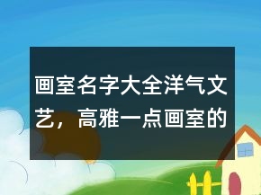 畫室名字大全洋氣文藝，高雅一點(diǎn)畫室的名字232條
