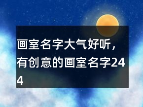 畫室名字大氣好聽，有創(chuàng)意的畫室名字244條