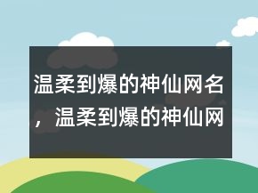 溫柔到爆的神仙網(wǎng)名，溫柔到爆的神仙網(wǎng)名238條