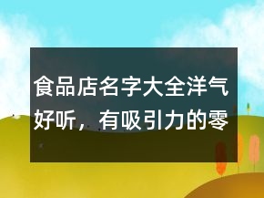 食品店名字大全洋氣好聽，有吸引力的零食店名249條