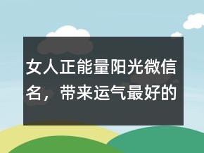 女人正能量陽光微信名，帶來運(yùn)氣最好的網(wǎng)名220條