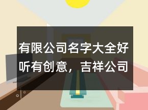 有限公司名字大全好聽有創(chuàng)意，吉祥公司名字大全228條