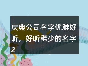 慶典公司名字優(yōu)雅好聽，好聽稀少的名字207條