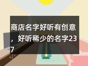 商店名字好聽(tīng)有創(chuàng)意，好聽(tīng)稀少的名字237條