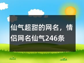 仙氣超甜的網(wǎng)名，情侶網(wǎng)名仙氣246條
