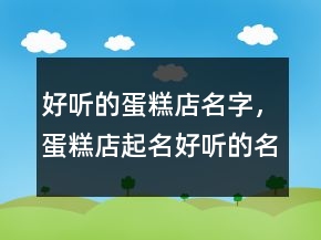 好聽的蛋糕店名字，蛋糕店起名好聽的名字235條