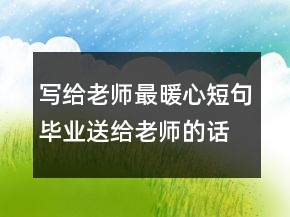 寫(xiě)給老師最暖心短句,畢業(yè)送給老師的話245條