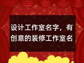 設(shè)計工作室名字，有創(chuàng)意的裝修工作室名字203條