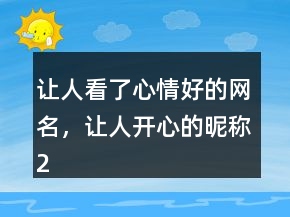 讓人看了心情好的網(wǎng)名，讓人開心的昵稱216條