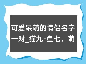 可愛呆萌的情侶名字一對_貓九-魚七，萌娃情侶頭像203條