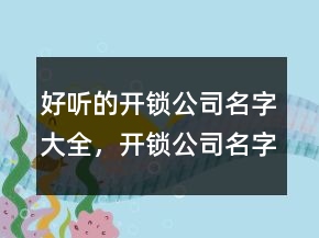 好聽的開鎖公司名字大全，開鎖公司名字怎么起239條
