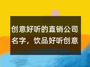 創(chuàng)意好聽(tīng)的直銷(xiāo)公司名字，飲品好聽(tīng)創(chuàng)意的名字204條