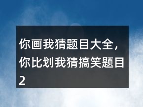 你畫我猜題目大全，你比劃我猜搞笑題目250條