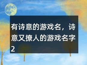 有詩意的游戲名，詩意又撩人的游戲名字212條