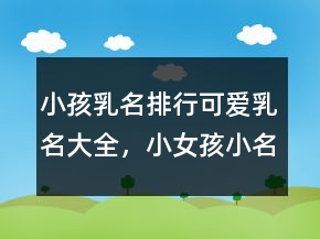 小孩乳名排行可愛乳名大全，小女孩小名大全可愛250條