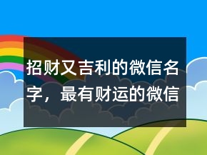 招財(cái)又吉利的微信名字，最有財(cái)運(yùn)的微信昵稱231條