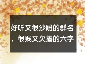 好聽又很沙雕的群名，很賤又欠揍的六字網(wǎng)名249條