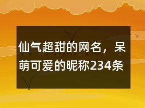 仙氣超甜的網(wǎng)名，呆萌可愛的昵稱234條